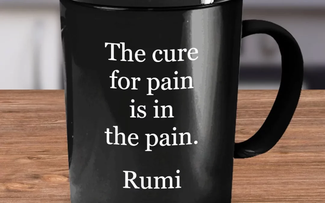 The cure for pain is in the pain – Rumi